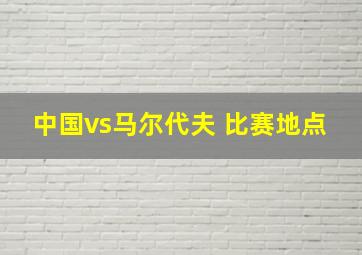 中国vs马尔代夫 比赛地点